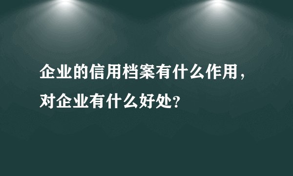 企业的信用档案有什么作用，对企业有什么好处？