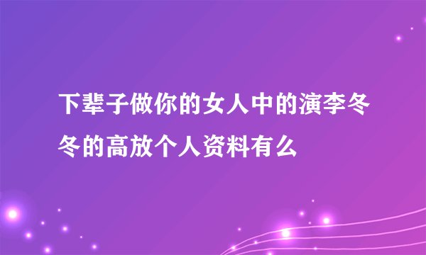 下辈子做你的女人中的演李冬冬的高放个人资料有么