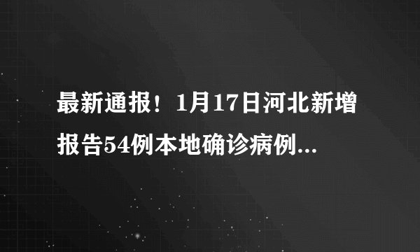 最新通报！1月17日河北新增报告54例本地确诊病例，6例本地无症状感染者