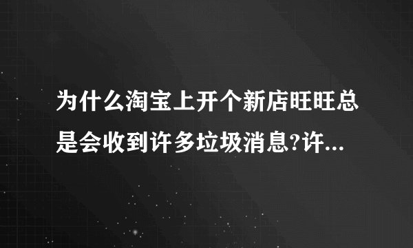 为什么淘宝上开个新店旺旺总是会收到许多垃圾消息?许多都说什么不会付款啊,或者是加QQ教你推广店之类的