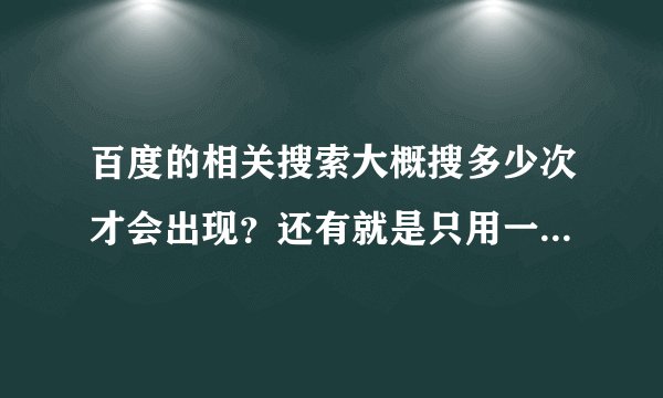 百度的相关搜索大概搜多少次才会出现？还有就是只用一个IP反复刷可能刷出相关搜索吗？求大神解释啊！！