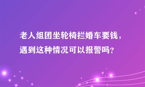 老人组团坐轮椅拦婚车要钱，遇到这种情况可以报警吗？