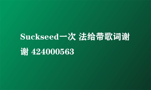 Suckseed一次 法给带歌词谢谢 424000563
