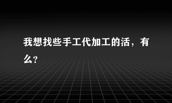 我想找些手工代加工的活，有么？