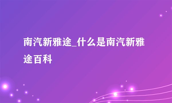 南汽新雅途_什么是南汽新雅途百科