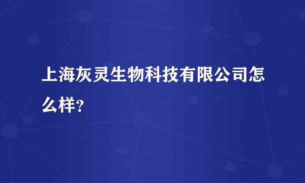 上海灰灵生物科技有限公司怎么样？