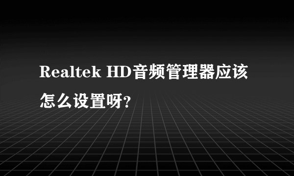Realtek HD音频管理器应该怎么设置呀？