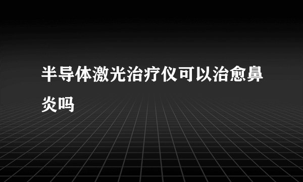 半导体激光治疗仪可以治愈鼻炎吗