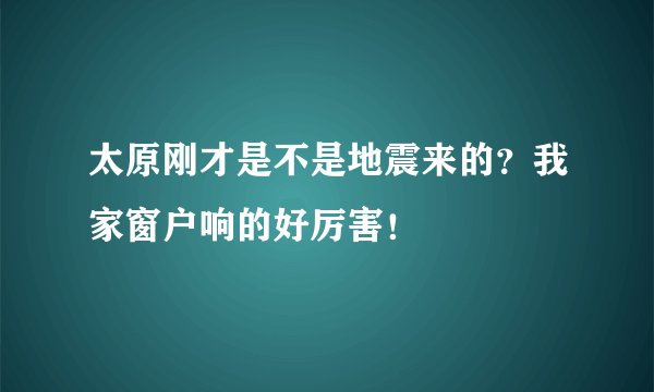太原刚才是不是地震来的？我家窗户响的好厉害！
