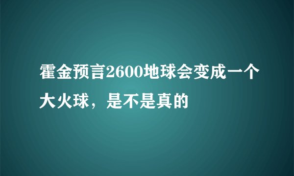 霍金预言2600地球会变成一个大火球，是不是真的