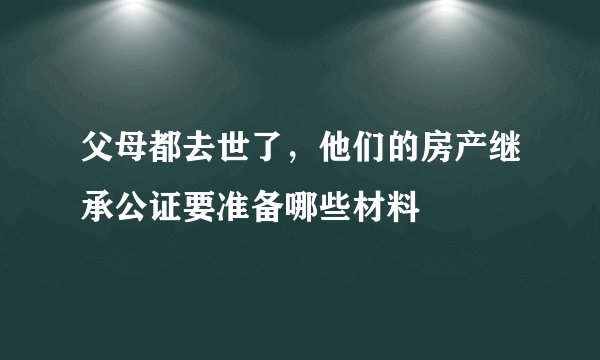 父母都去世了，他们的房产继承公证要准备哪些材料
