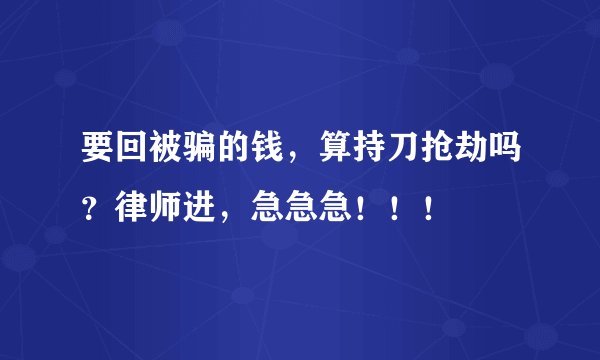 要回被骗的钱,算持刀抢劫吗?律师进,急急急!!!