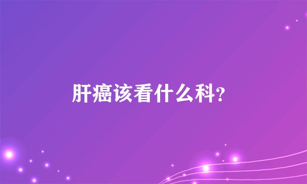 肝癌该看什么科？