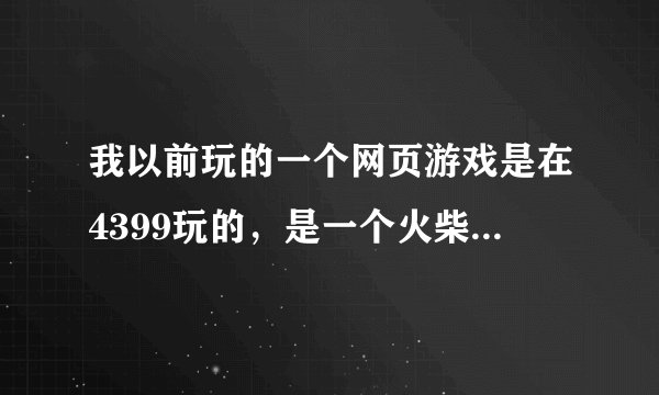 我以前玩的一个网页游戏是在4399玩的，是一个火柴人，空手打架，打的都是其他的各种火柴人。