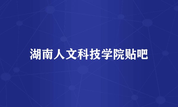 湖南人文科技学院贴吧