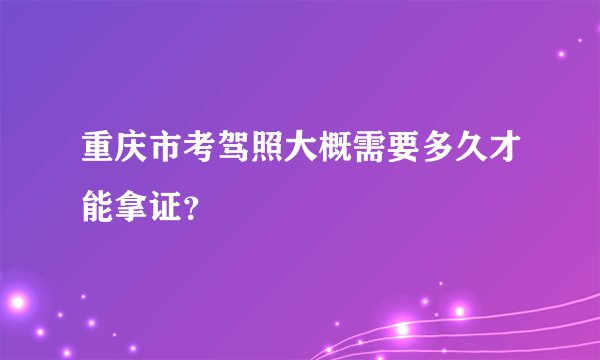 重庆市考驾照大概需要多久才能拿证？