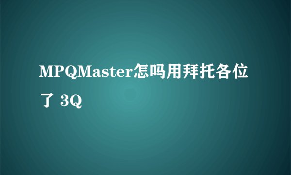 MPQMaster怎吗用拜托各位了 3Q