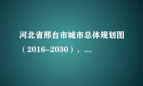河北省邢台市城市总体规划图（2016-2030），邢台人收藏了