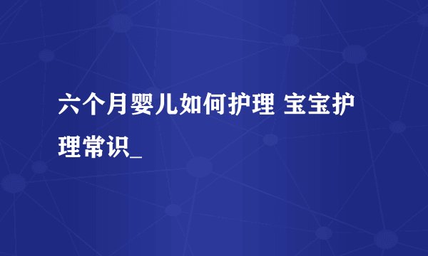 六个月婴儿如何护理 宝宝护理常识_