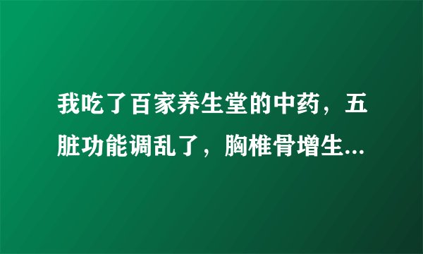 我吃了百家养生堂的中药，五脏功能调乱了，胸椎骨增生...