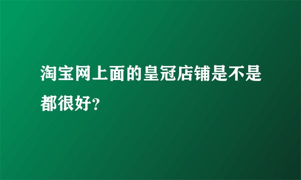 淘宝网上面的皇冠店铺是不是都很好？