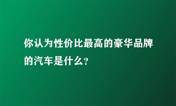 你认为性价比最高的豪华品牌的汽车是什么？