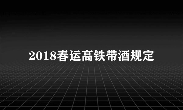 2018春运高铁带酒规定
