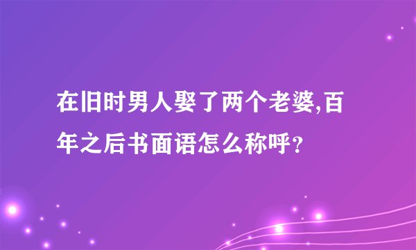 在旧时男人娶了两个老婆,百年之后书面语怎么称呼？