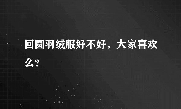 回圆羽绒服好不好，大家喜欢么？