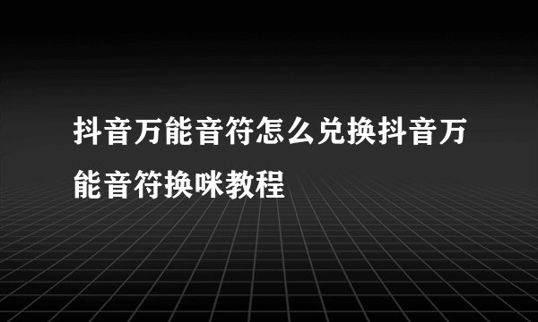 抖音万能音符怎么兑换抖音万能音符换咪教程