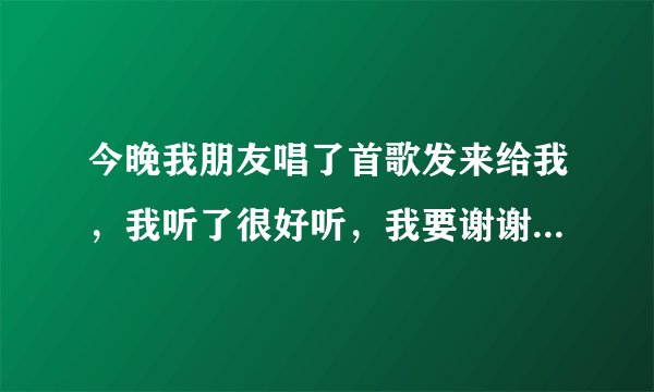 今晚我朋友唱了首歌发来给我，我听了很好听，我要谢谢她唱的歌，该怎么说？