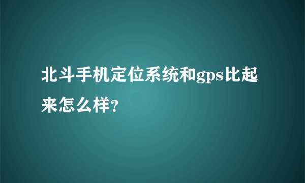 北斗手机定位系统和gps比起来怎么样？