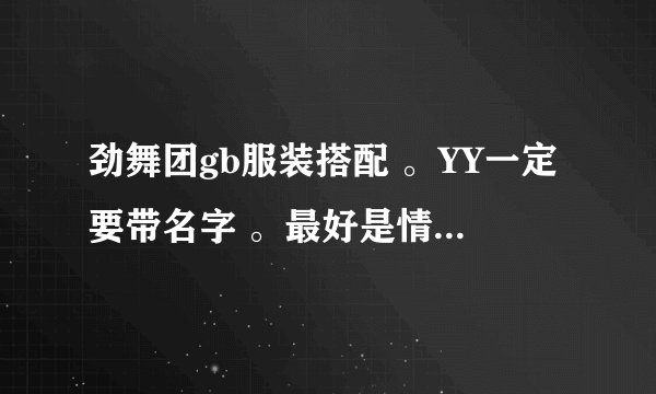 劲舞团gb服装搭配 。YY一定要带名字 。最好是情侣装.可以不带图
