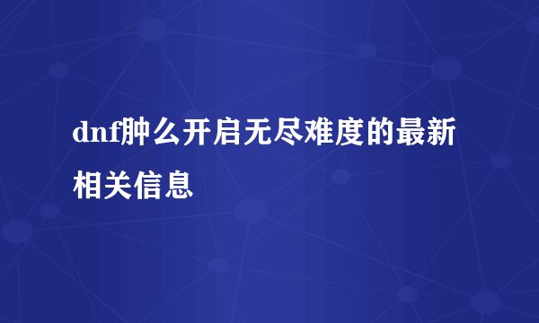 dnf肿么开启无尽难度的最新相关信息