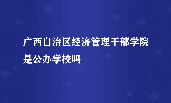 广西自治区经济管理干部学院是公办学校吗