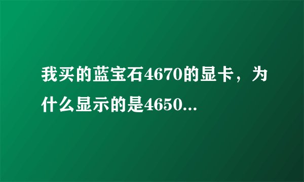 我买的蓝宝石4670的显卡，为什么显示的是4650？难道是被骗了？
