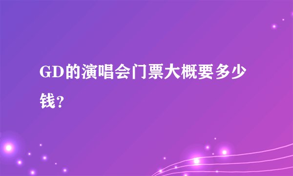GD的演唱会门票大概要多少钱？