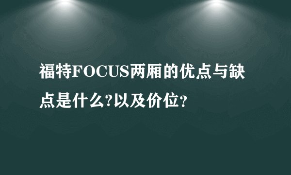 福特FOCUS两厢的优点与缺点是什么?以及价位？