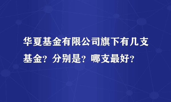 华夏基金有限公司旗下有几支基金?分别是?哪支最好?