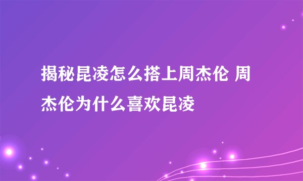 揭秘昆凌怎么搭上周杰伦 周杰伦为什么喜欢昆凌