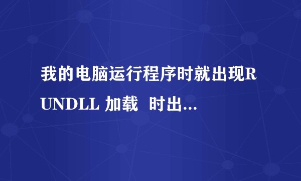 我的电脑运行程序时就出现RUNDLL 加载  时出错，找不到指定的模块！我不知道这个是什么文件，不会解决？