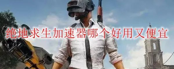 绝地求生加速器哪个好用又便宜