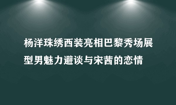 杨洋珠绣西装亮相巴黎秀场展型男魅力避谈与宋茜的恋情