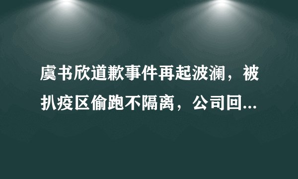 虞书欣道歉事件再起波澜，被扒疫区偷跑不隔离，公司回应也被怼
