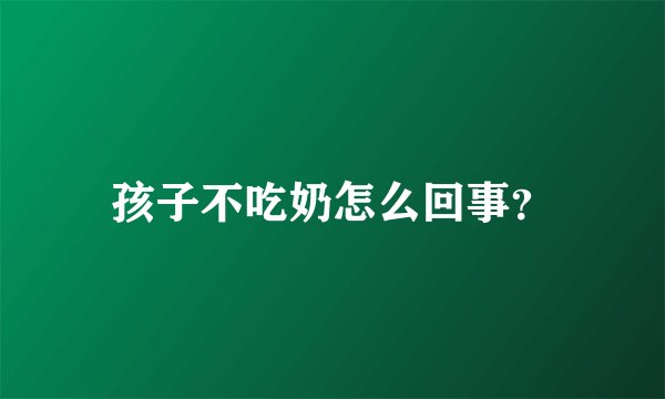 孩子不吃奶怎么回事？