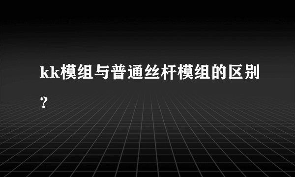 kk模组与普通丝杆模组的区别？
