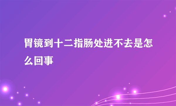 胃镜到十二指肠处进不去是怎么回事