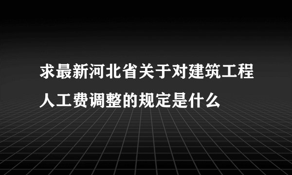 求最新河北省关于对建筑工程人工费调整的规定是什么