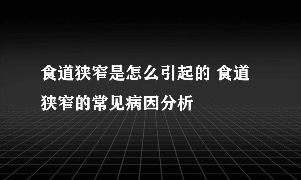 食道狭窄是怎么引起的 食道狭窄的常见病因分析