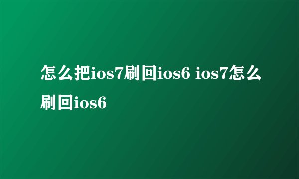 怎么把ios7刷回ios6 ios7怎么刷回ios6